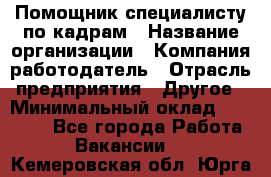 Помощник специалисту по кадрам › Название организации ­ Компания-работодатель › Отрасль предприятия ­ Другое › Минимальный оклад ­ 25 100 - Все города Работа » Вакансии   . Кемеровская обл.,Юрга г.